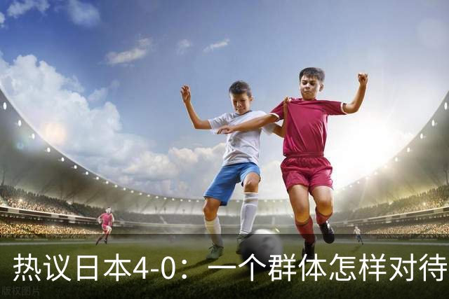 热议日本4-0：一个群体怎样对待足球 足球就怎样对待他们