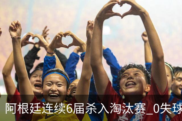 阿根廷连续6届杀入淘汰赛 0失球+2014后首次2连胜开局