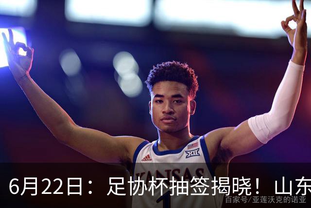 6月22日：足协杯抽签揭晓！山东泰山能否靠“神签”避开海港申花，逆袭卫冕？
